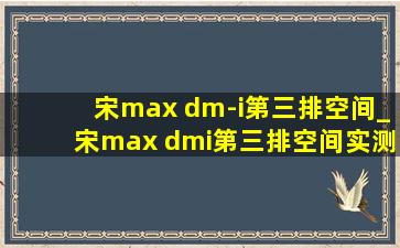 宋max dm-i第三排空间_宋max dmi第三排空间实测